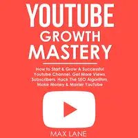 YouTube Growth Mastery: How to Start & Grow A Successful Youtube Channel. Get More Views, Subscribers, Hack The Algorithm, Make Money & Master YouTube. Audiobook by Max Lane