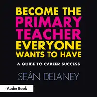 Become the Primary Teacher Everyone Wants to Have: A Guide to Career Success Audiobook by Seán Delaney
