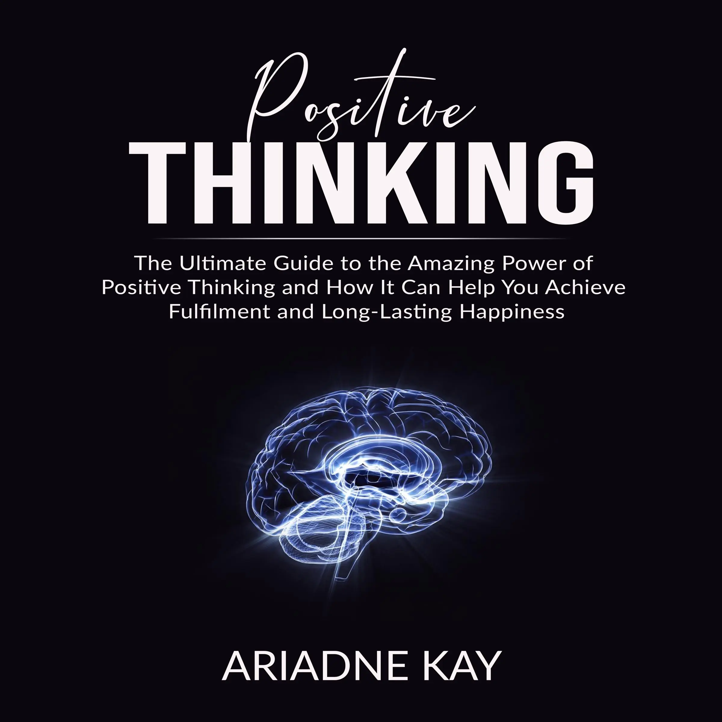 Positive Thinking: The Ultimate Guide to the Amazing Power of Positive Thinking and How It Can Help You Achieve Fulfilment and Long-Lasting Happiness by Ariadne Kay