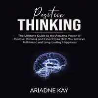 Positive Thinking: The Ultimate Guide to the Amazing Power of Positive Thinking and How It Can Help You Achieve Fulfilment and Long-Lasting Happiness Audiobook by Ariadne Kay