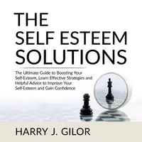 The Self Esteem Solutions: The Ultimate Guide to Boosting Your Self-Esteem, Learn Effective Strategies and Helpful Advice to Improve Your Self-Esteem and Gain Confidence Audiobook by Harry J. Gilor