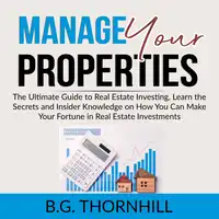 Manage Your Properties: The Ultimate Guide to Real Estate Investing, Learn the Secrets and Insider Knowledge on How You Can Make Your Fortune in Real Estate Investments Audiobook by B.G. Thornhill