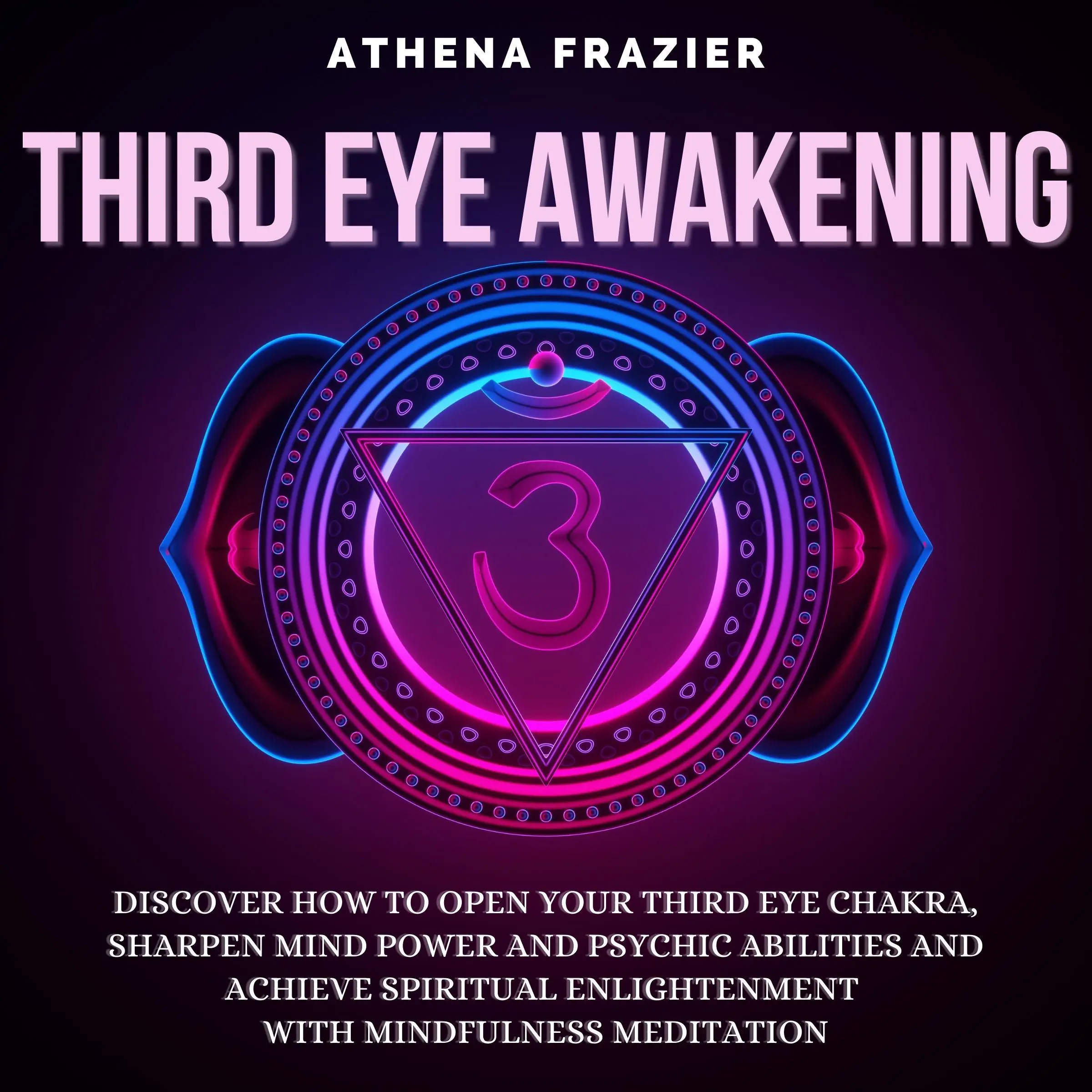 Third Eye Awakening: Discover How To Open Your Third Eye Chakra, Sharpen Mind Power And Psychic Abilities And Achieve Spiritual Enlightenment With Mindfulness Meditation by Athena Frazier