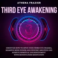 Third Eye Awakening: Discover How To Open Your Third Eye Chakra, Sharpen Mind Power And Psychic Abilities And Achieve Spiritual Enlightenment With Mindfulness Meditation Audiobook by Athena Frazier