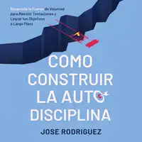 Como construir la autodisciplina: Desarolla la fuerza de voluntad para resistir tentaciones y lograr tus objetivos a largo plazo Audiobook by Jose Rodriguez