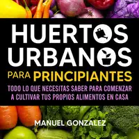 Huertos urbanos para principiantes: Todo lo que necesitas saber para comenzar a cultivar tus propios alimentos en casa Audiobook by Manuel Gonzalez