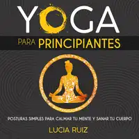 Yoga para principiantes: Posturas simples para calmar tu mente y sanar tu cuerpo Audiobook by Lucia Ruiz