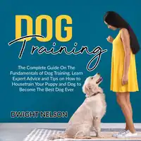 Dog Training: The Complete Guide On The Fundamentals of Dog Training, Learn Expert Advice and Tips on How to Housetrain Your Puppy and Dog to Become The Best Dog Ever Audiobook by Dwight Nelson