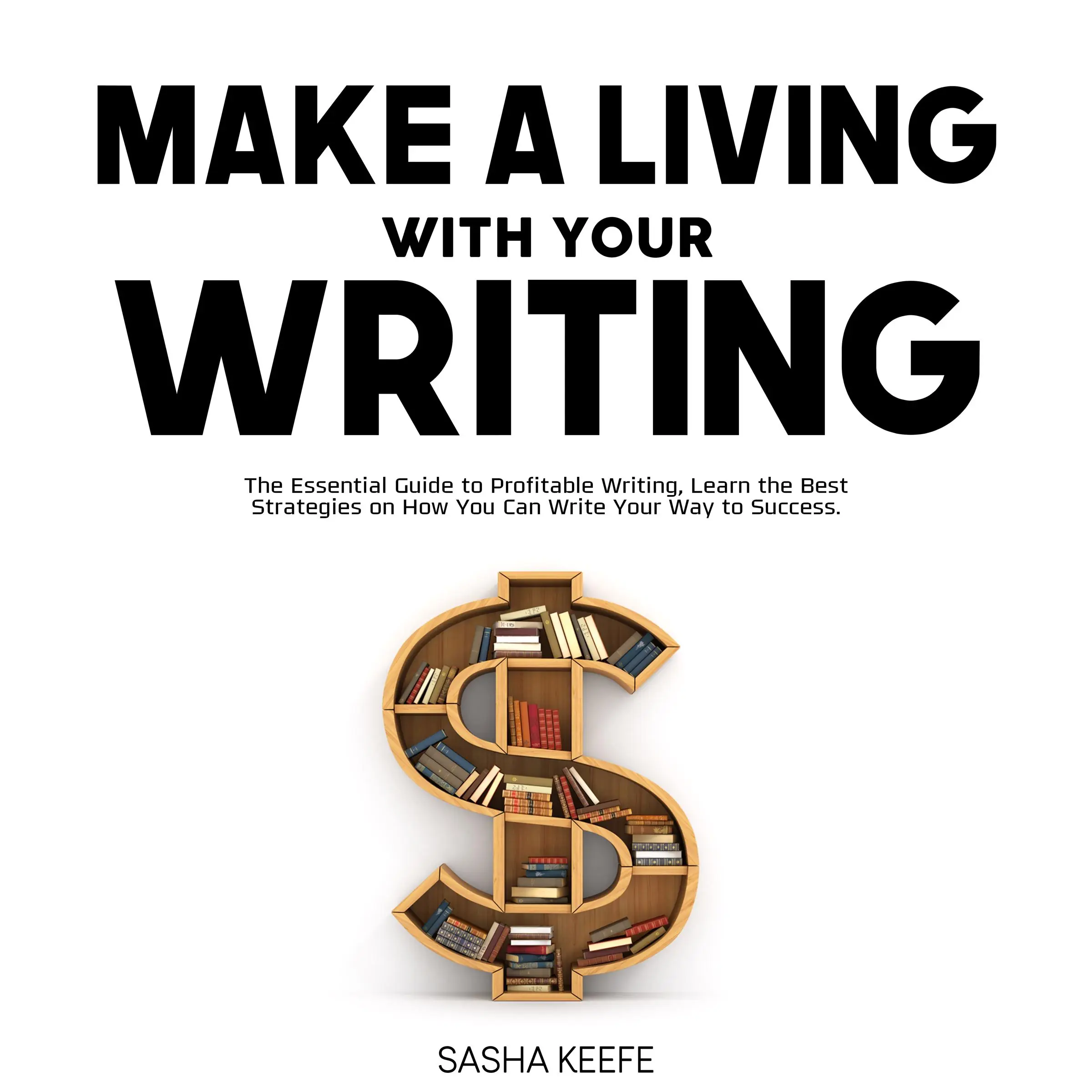 Make a Living with Your Writing: The Essential Guide to Profitable Writing, Learn the Best Strategies on How You Can Write Your Way to Success by Sasha Keefe Audiobook