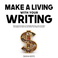 Make a Living with Your Writing: The Essential Guide to Profitable Writing, Learn the Best Strategies on How You Can Write Your Way to Success Audiobook by Sasha Keefe