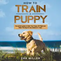 How to Train a Puppy: The Perfect Guide to Start Your Puppy Off Right and Raise the Dog of your Dream in 7 days Audiobook by Zak Miller