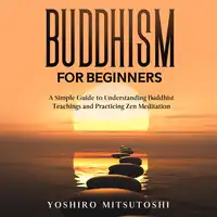 Buddhism for Beginners: A Simple Guide to Understanding Buddhist Teachings and Practicing Zen Meditation Audiobook by Yoshiro Mitsutoshi