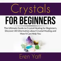 Crystals for Beginners: The Ultimate Guide to Crystal Healing for Beginners, Discover All Information about Crystal Healing and How It Can Help You Audiobook by Eren Yaff