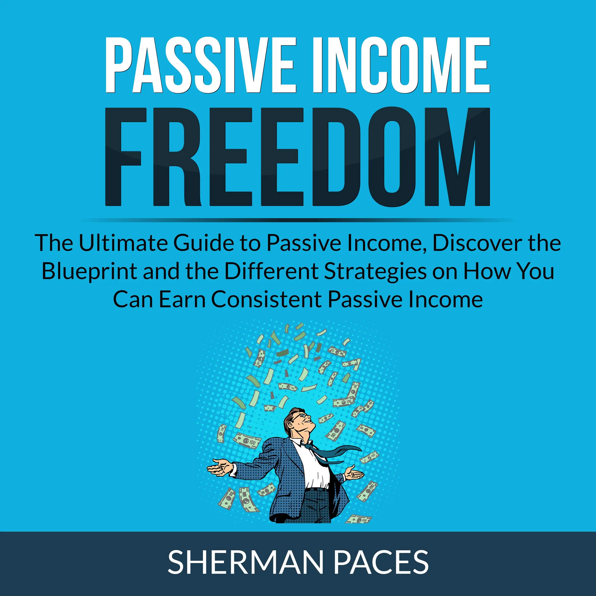 Passive Income Freedom: The Ultimate Guide to Passive Income, Discover the Blueprint and the Different Strategies on How You Can Earn Consistent Passive Income by Sherman Paces