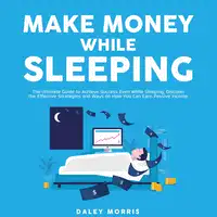 Make Money While Sleeping : The Ultimate Guide to Achieve Success Even While Sleeping, Discover the Effective Strategies and Ways on How You Can Earn Passive Income Audiobook by Daley Morris