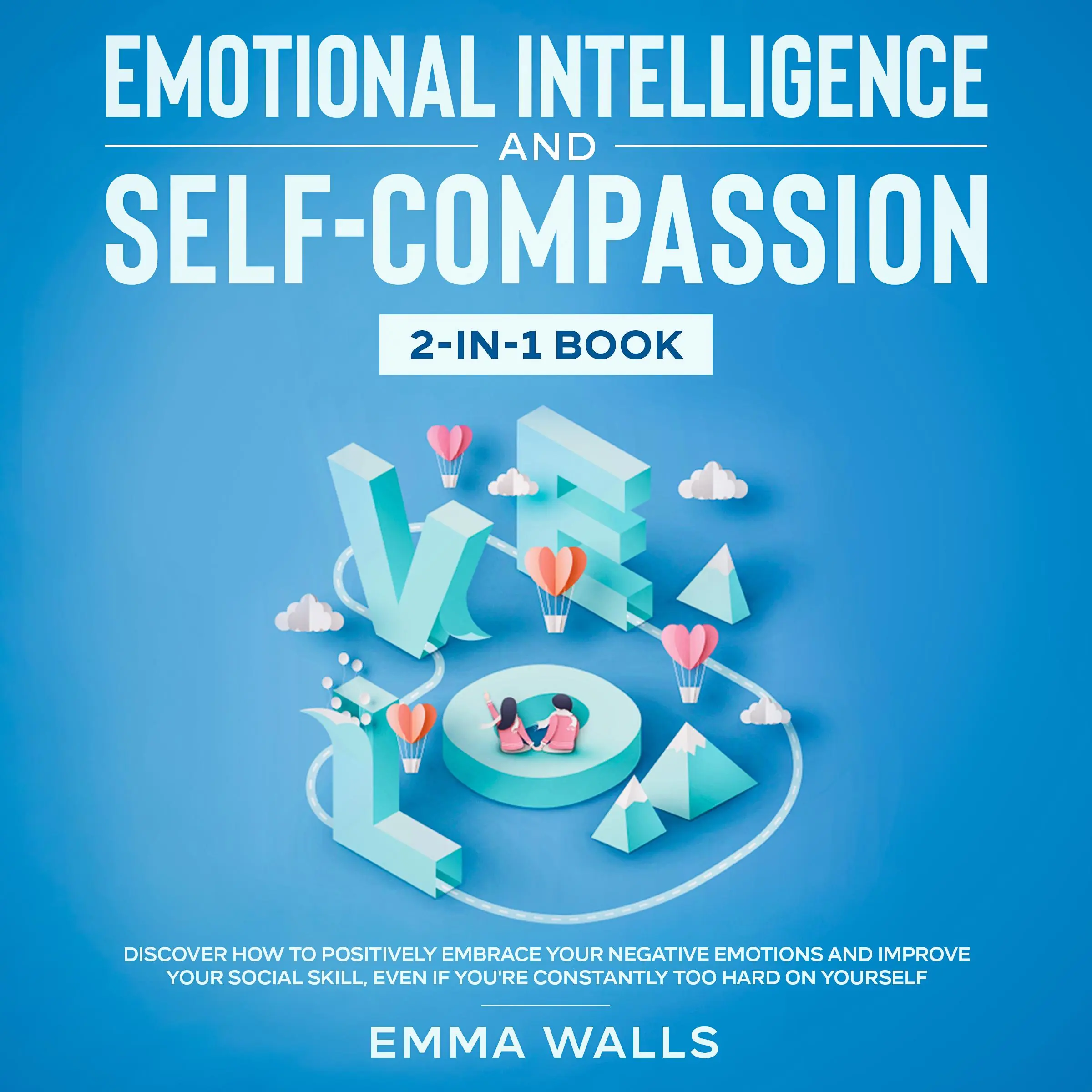 Emotional Intelligence and Self-Compassion 2-in-1 Book Discover How to Positively Embrace Your Negative Emotions and Improve Your Social Skill, Even if You're Constantly Too Hard on Yourself by Emma Walls Audiobook