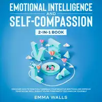 Emotional Intelligence and Self-Compassion 2-in-1 Book Discover How to Positively Embrace Your Negative Emotions and Improve Your Social Skill, Even if You're Constantly Too Hard on Yourself Audiobook by Emma Walls