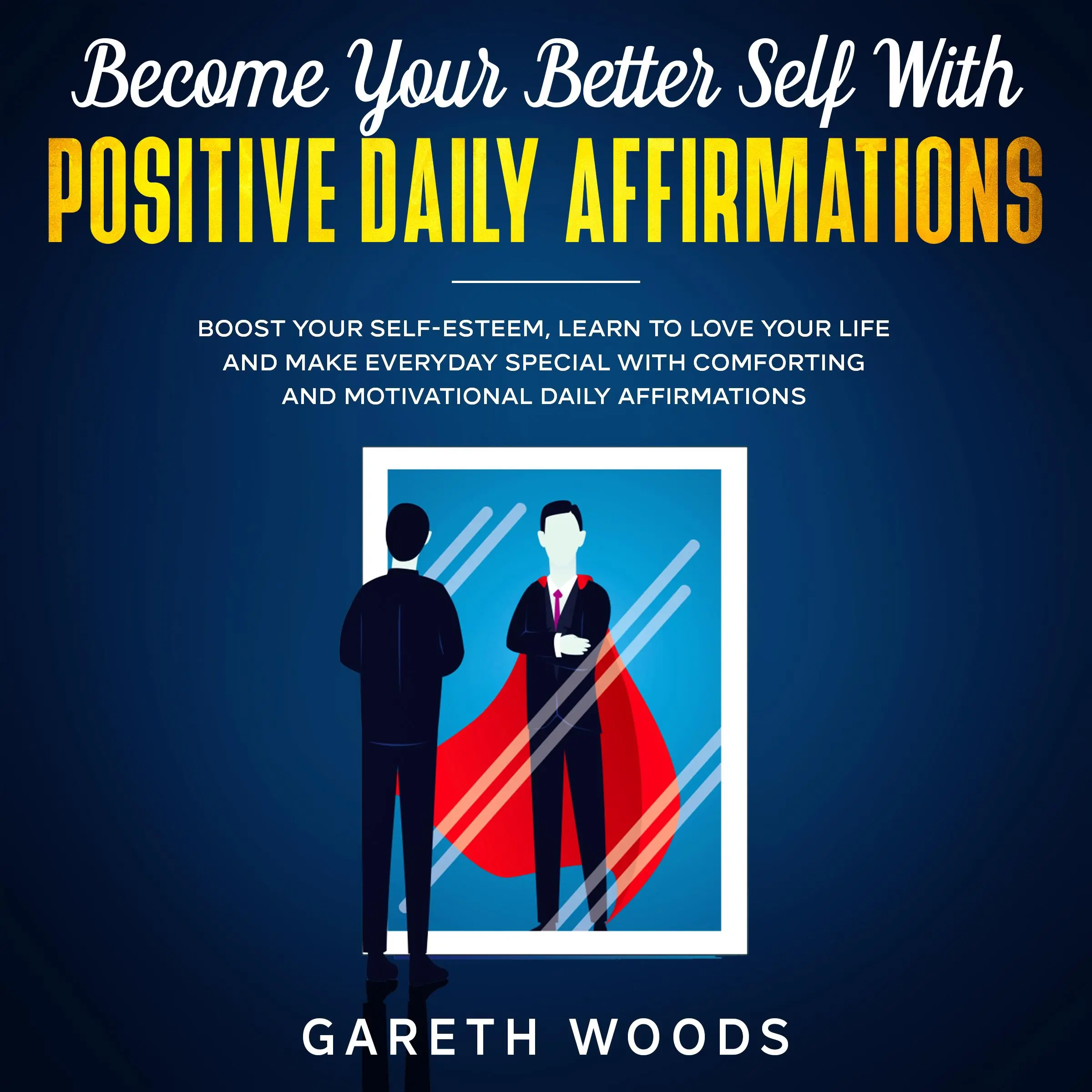 Become Your Better Self With Positive Daily Affirmations Boost Your Self-Esteem, Learn to Love Your Life and Make Everyday Special with Comforting and Motivational Daily Affirmations by Gareth Woods