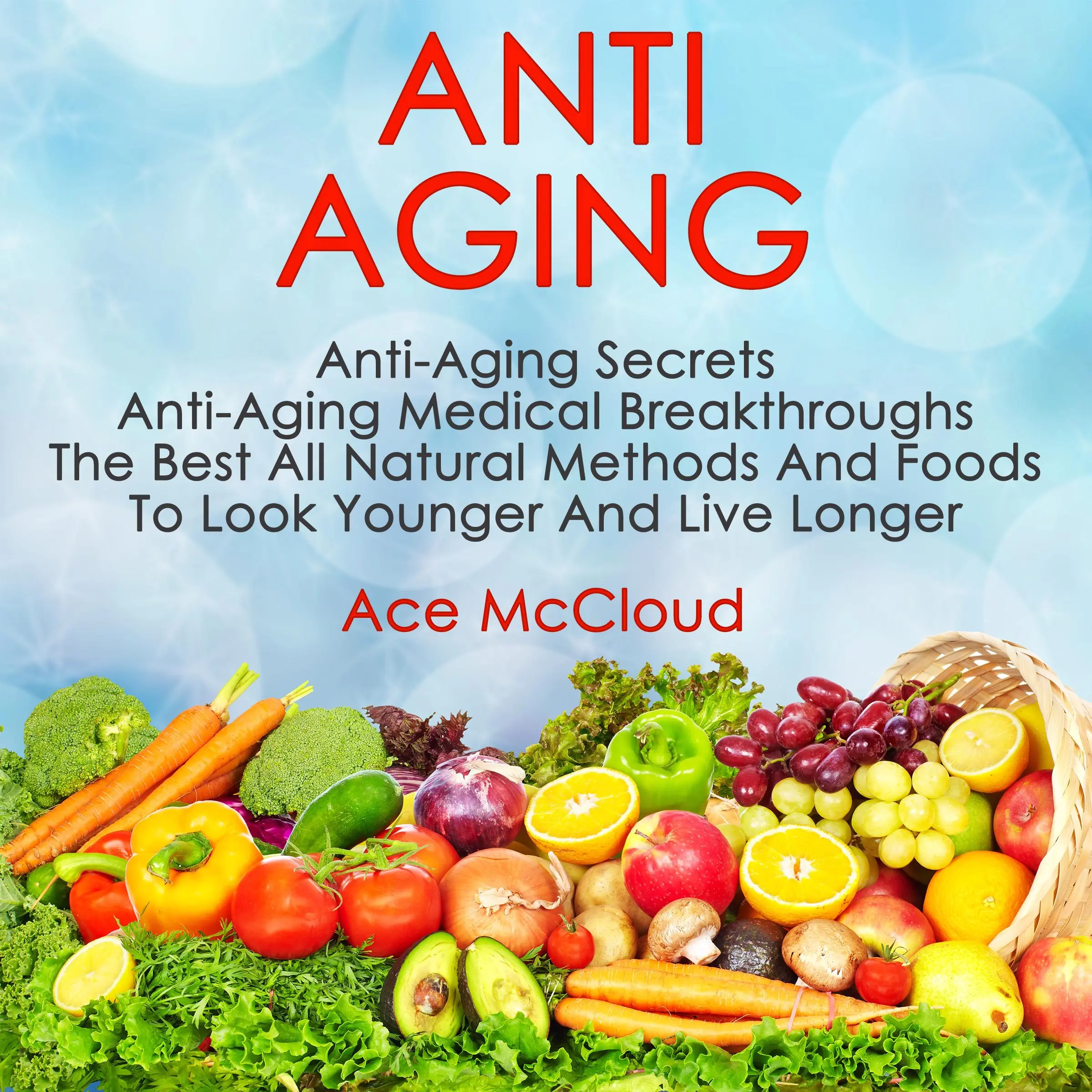 Anti Aging: Anti Aging Secrets: Anti Aging Medical Breakthroughs: The Best All Natural Methods And Foods To Look Younger And Live Longer by Ace McCloud Audiobook