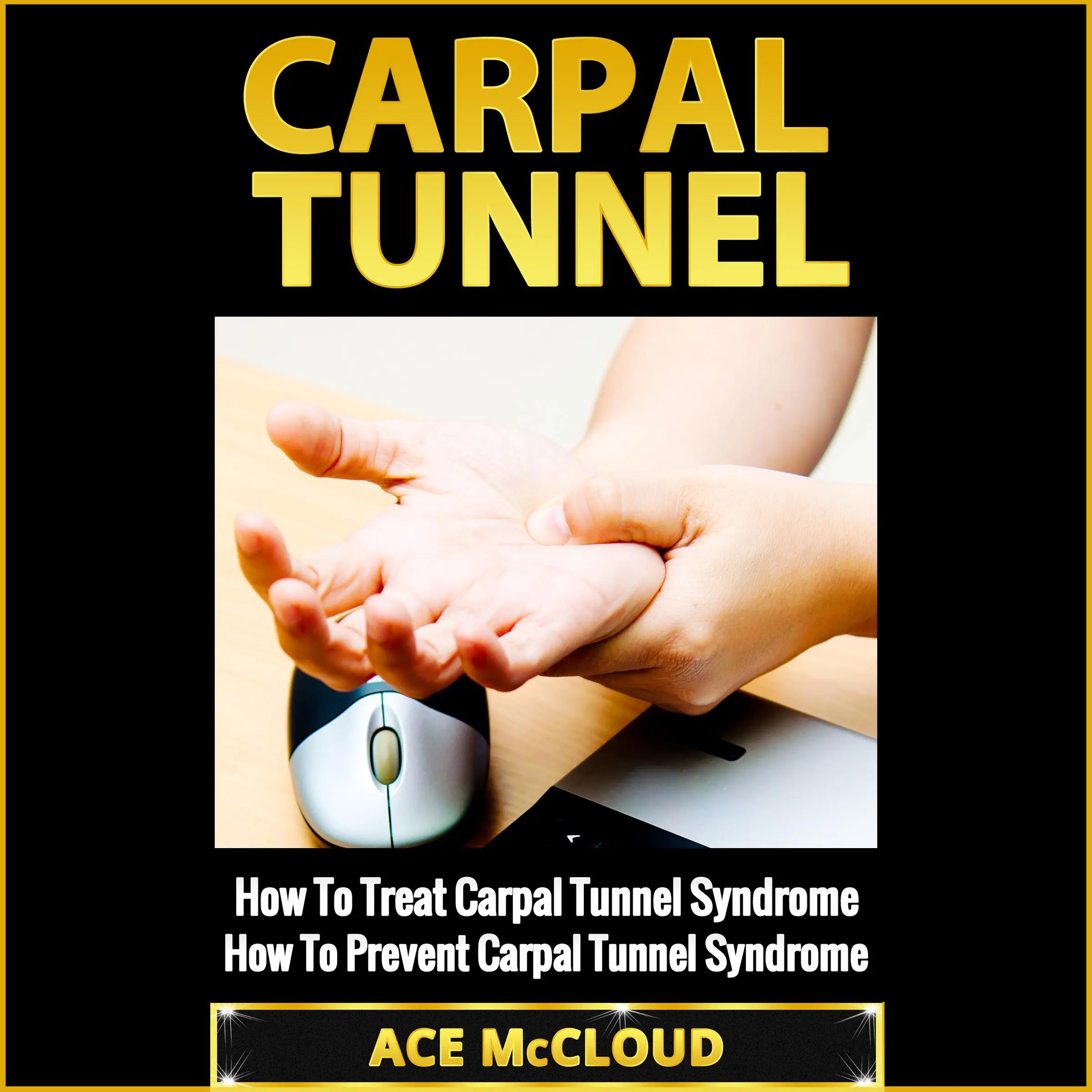 Carpal Tunnel: How To Treat Carpal Tunnel Syndrome: How To Prevent Carpal Tunnel Syndrome by Ace McCloud