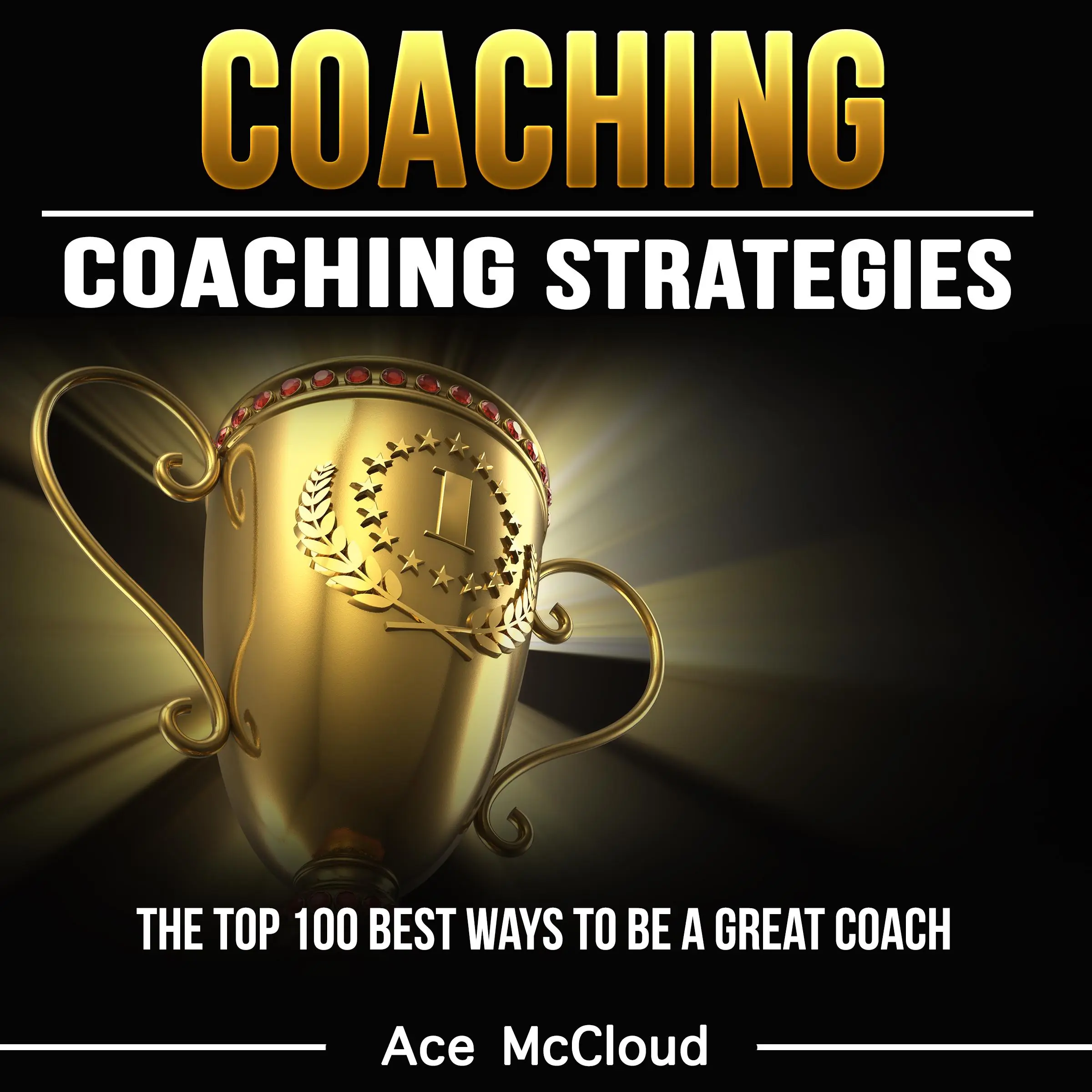 Coaching: Coaching Strategies: The Top 100 Best Ways To Be A Great Coach by Ace McCloud