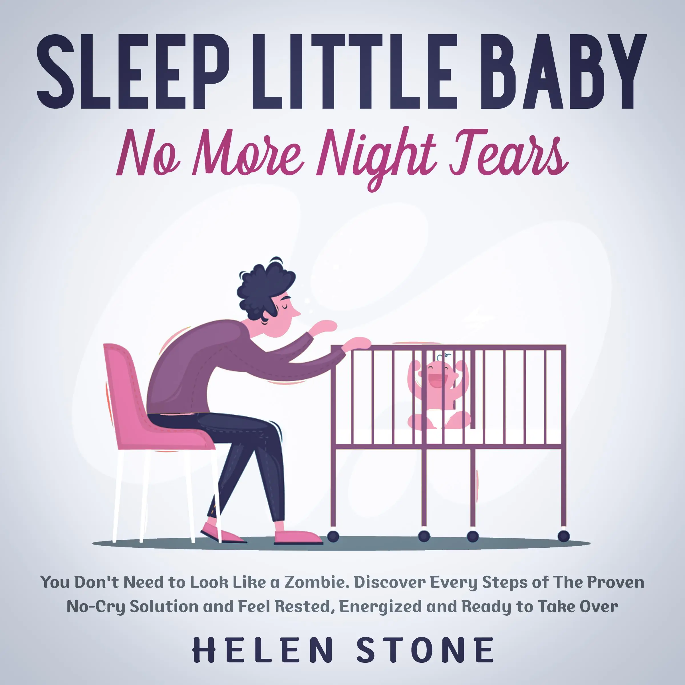 Sleep Little Baby, No More Night Tears You Don't Need to Look Like a Zombie. Discover Every Steps of The Proven No-Cry Solution and Feel Rested, Energized and Ready to Take Over by Helen Stone