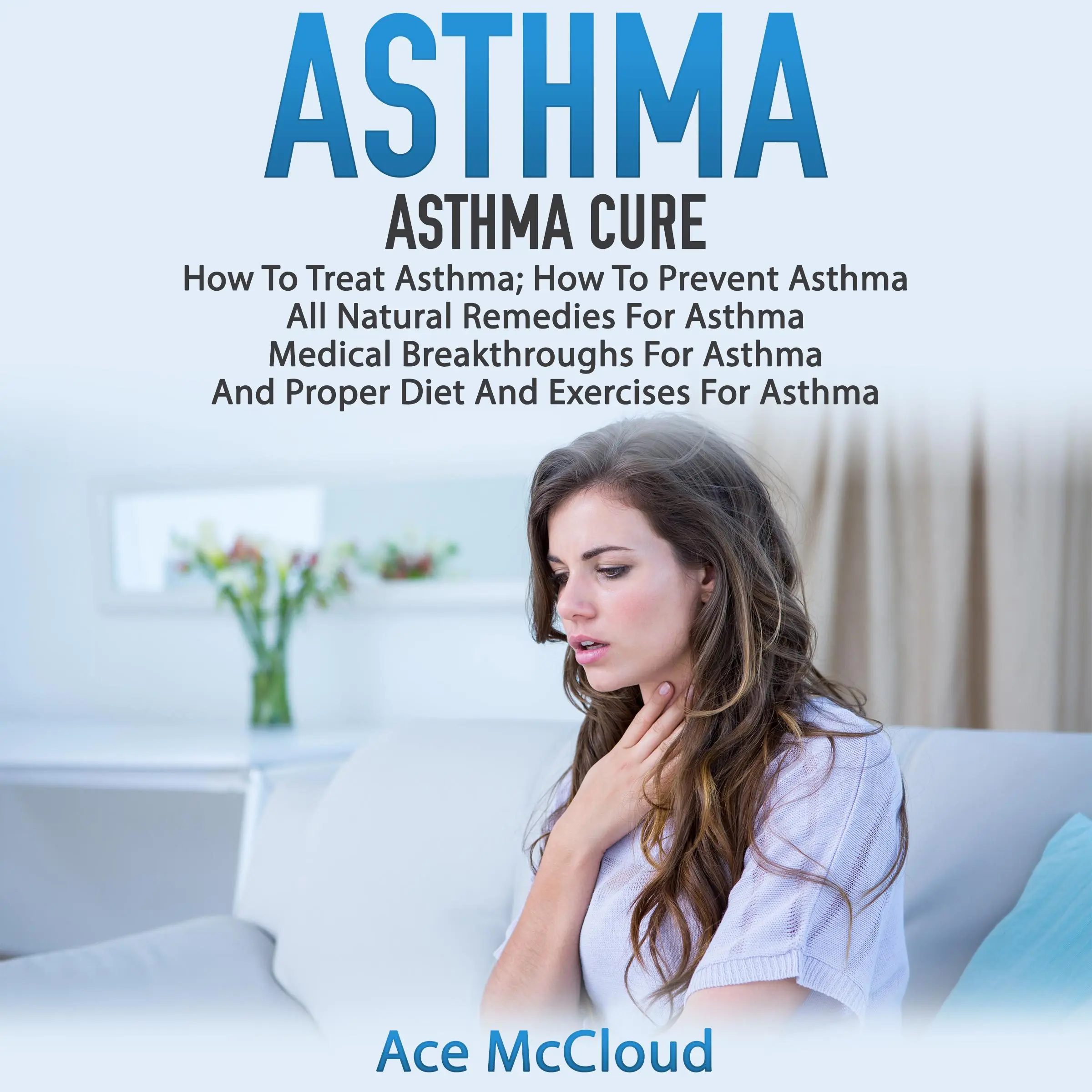 Asthma: Asthma Cure: How To Treat Asthma: How To Prevent Asthma, All Natural Remedies For Asthma, Medical Breakthroughs For Asthma, And Proper Diet And Exercises For Asthma Audiobook by Ace McCloud