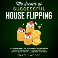 The Secrets of Successful House Flipping Do You Have an Eye for Spotting Real Estate Investing Opportunities? Discover How to Make Big Bucks Flipping Houses Without a Large Initial Investment Audiobook by Gareth Woods