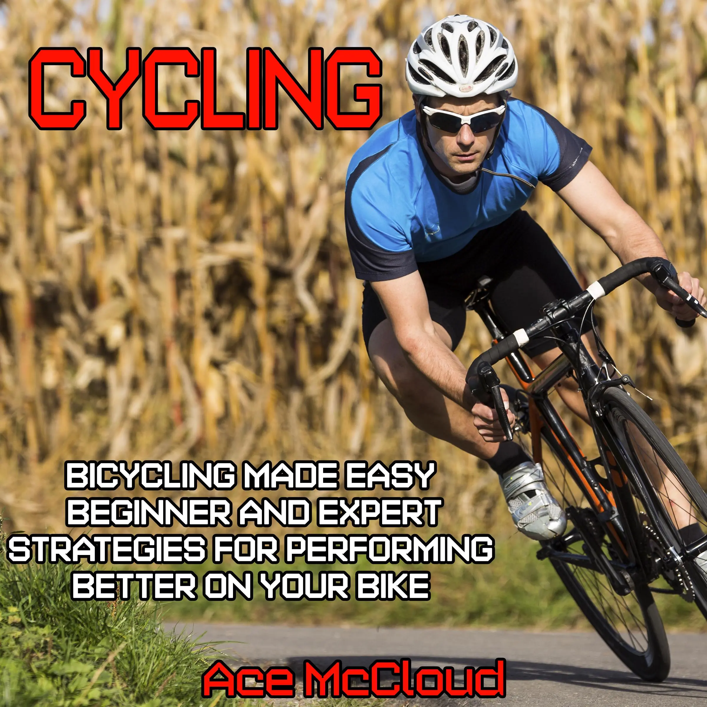 Cycling: Bicycling Made Easy: Beginner and Expert Strategies For Performing Better On Your Bike by Ace McCloud