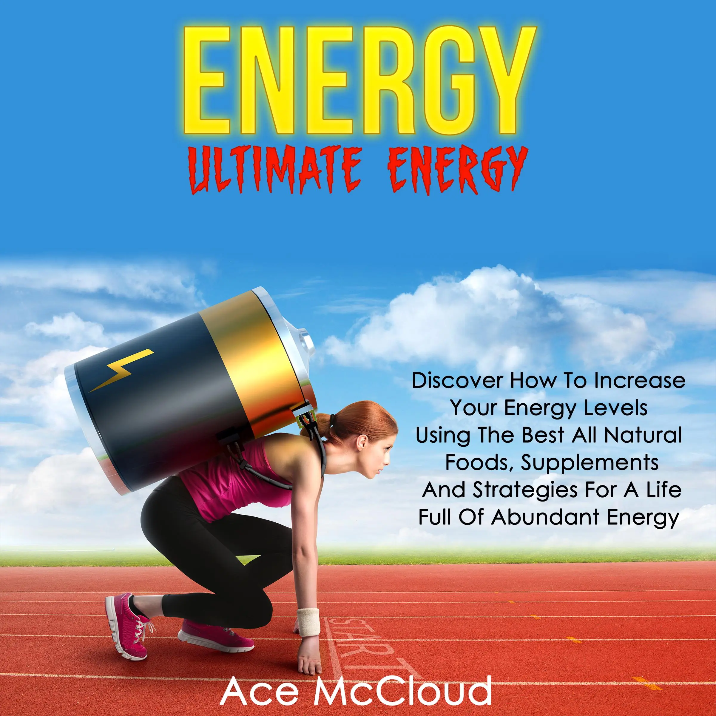 Energy: Ultimate Energy: Discover How To Increase Your Energy Levels Using The Best All Natural Foods, Supplements And Strategies For A Life Full Of Abundant Energy by Ace McCloud