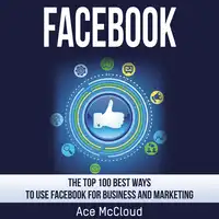 Facebook: The Top 100 Best Ways To Use Facebook For Business and Marketing Audiobook by Ace McCloud