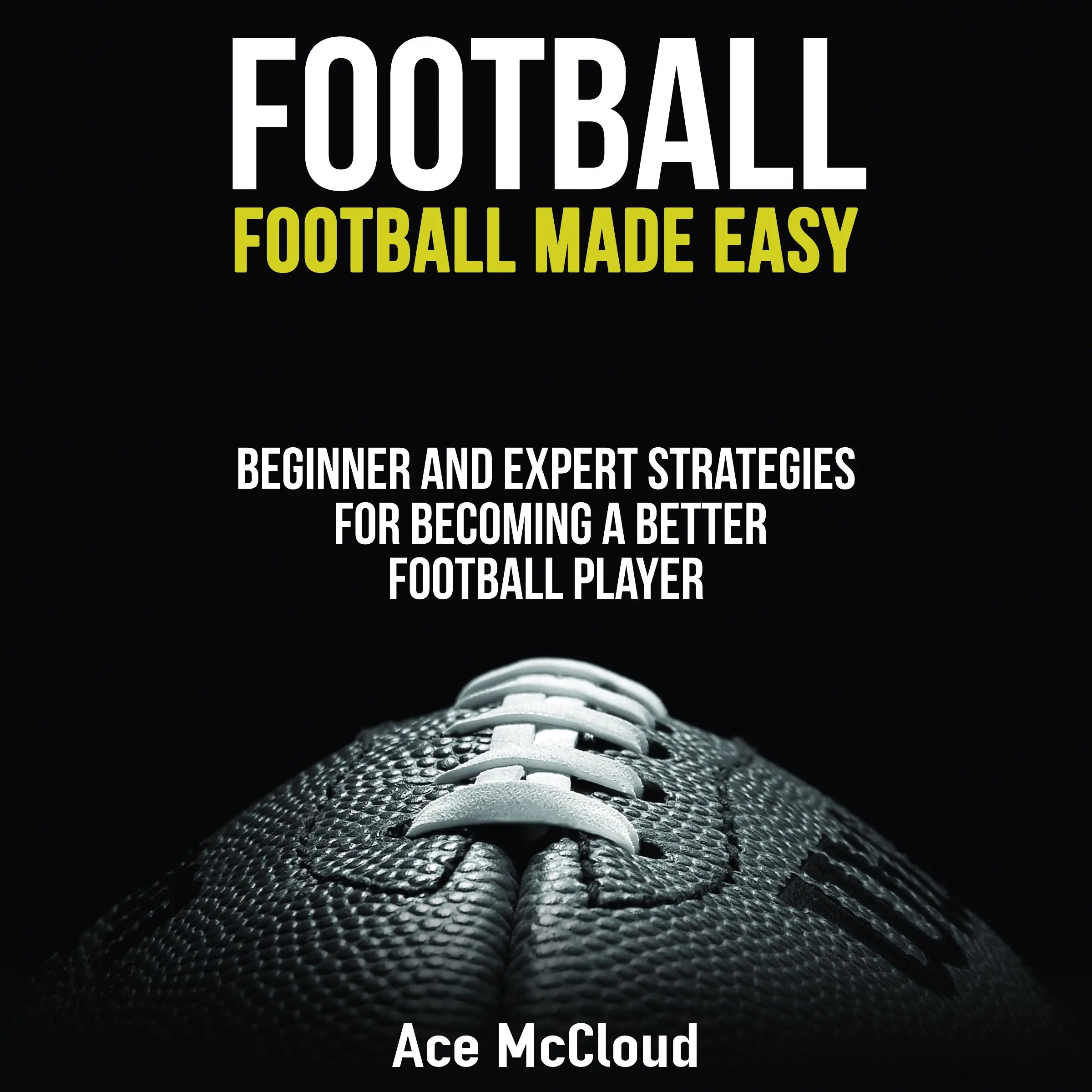 Football: Football Made Easy: Beginner and Expert Strategies For Becoming A Better Football Player by Ace McCloud