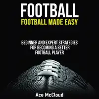 Football: Football Made Easy: Beginner and Expert Strategies For Becoming A Better Football Player Audiobook by Ace McCloud