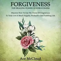 Forgiveness: The Healing Power Of Forgiveness: Discover How To Use The Power Of Forgiveness To Truly Live A Much Happier, Productive And Fulfilling Life Audiobook by Ace McCloud