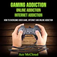 Gaming Addiction: Online Addiction: Internet Addiction: How To Overcome Video Game, Internet, And Online Addiction Audiobook by Ace McCloud