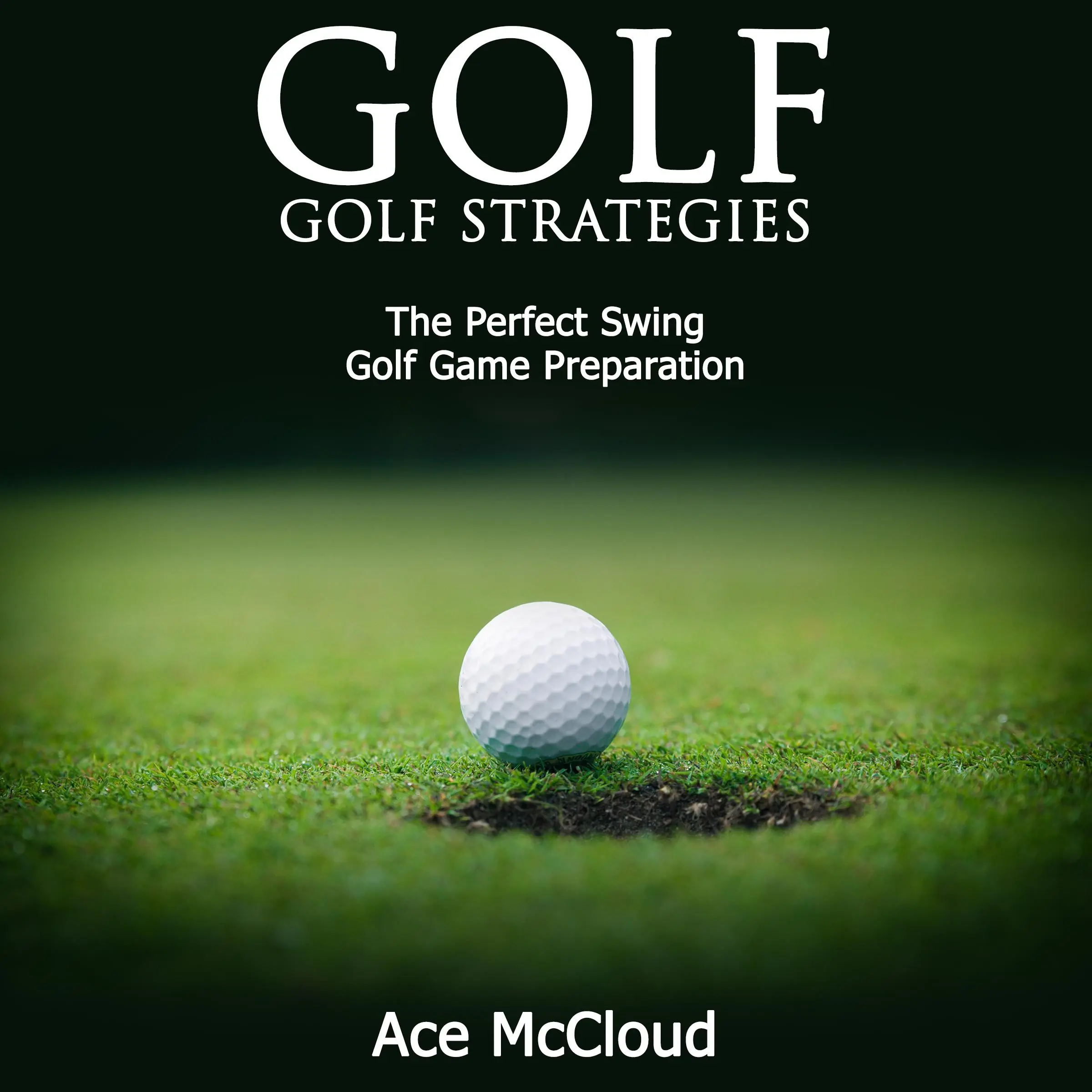 Golf: Golf Strategies: The Perfect Swing: Golf Game Preparation by Ace McCloud