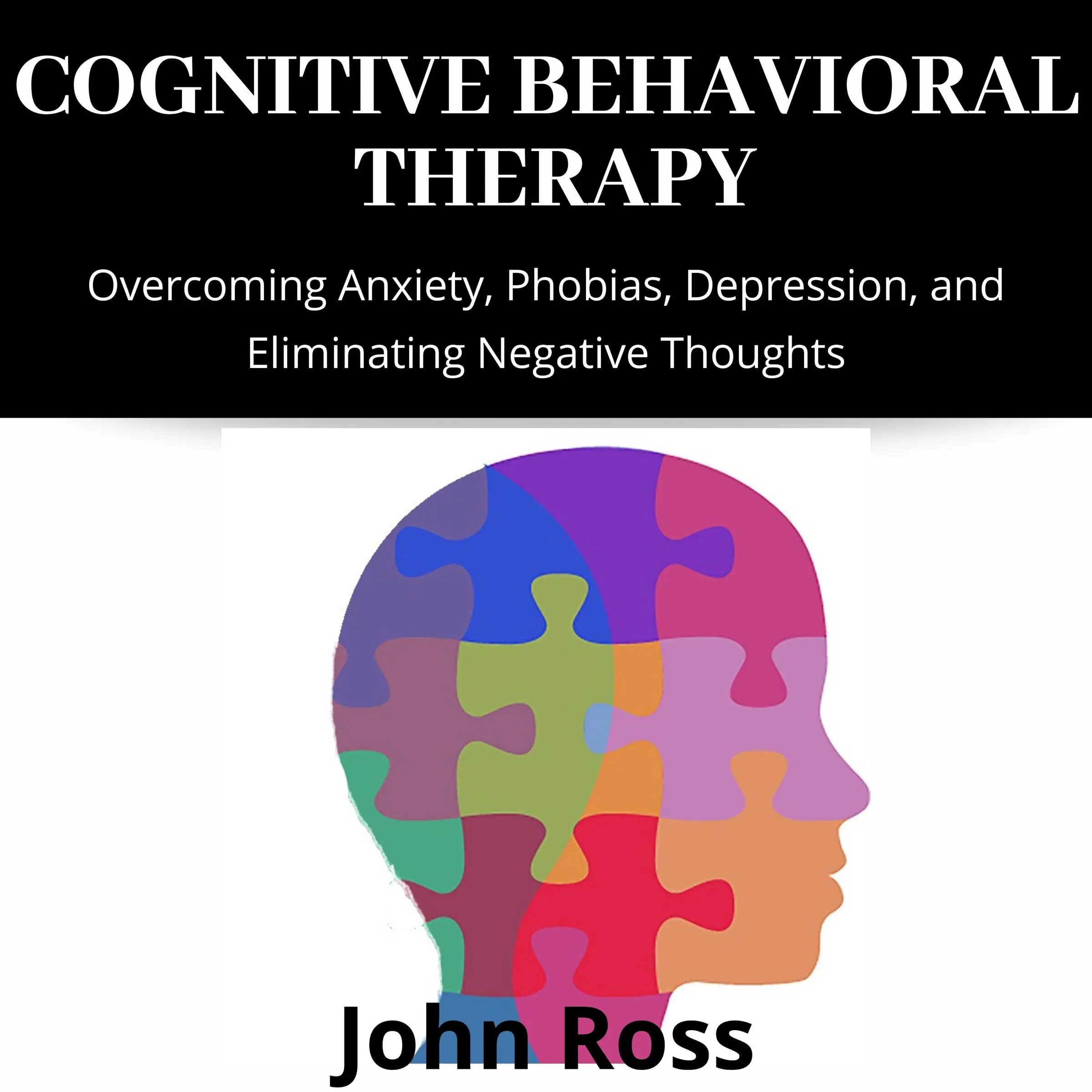 Cognitive Behavioral Therapy: Overcoming Anxiety, Phobias, Depression, and Eliminating Negative Thoughts by John Ross Audiobook