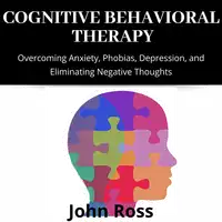 Cognitive Behavioral Therapy: Overcoming Anxiety, Phobias, Depression, and Eliminating Negative Thoughts Audiobook by John Ross