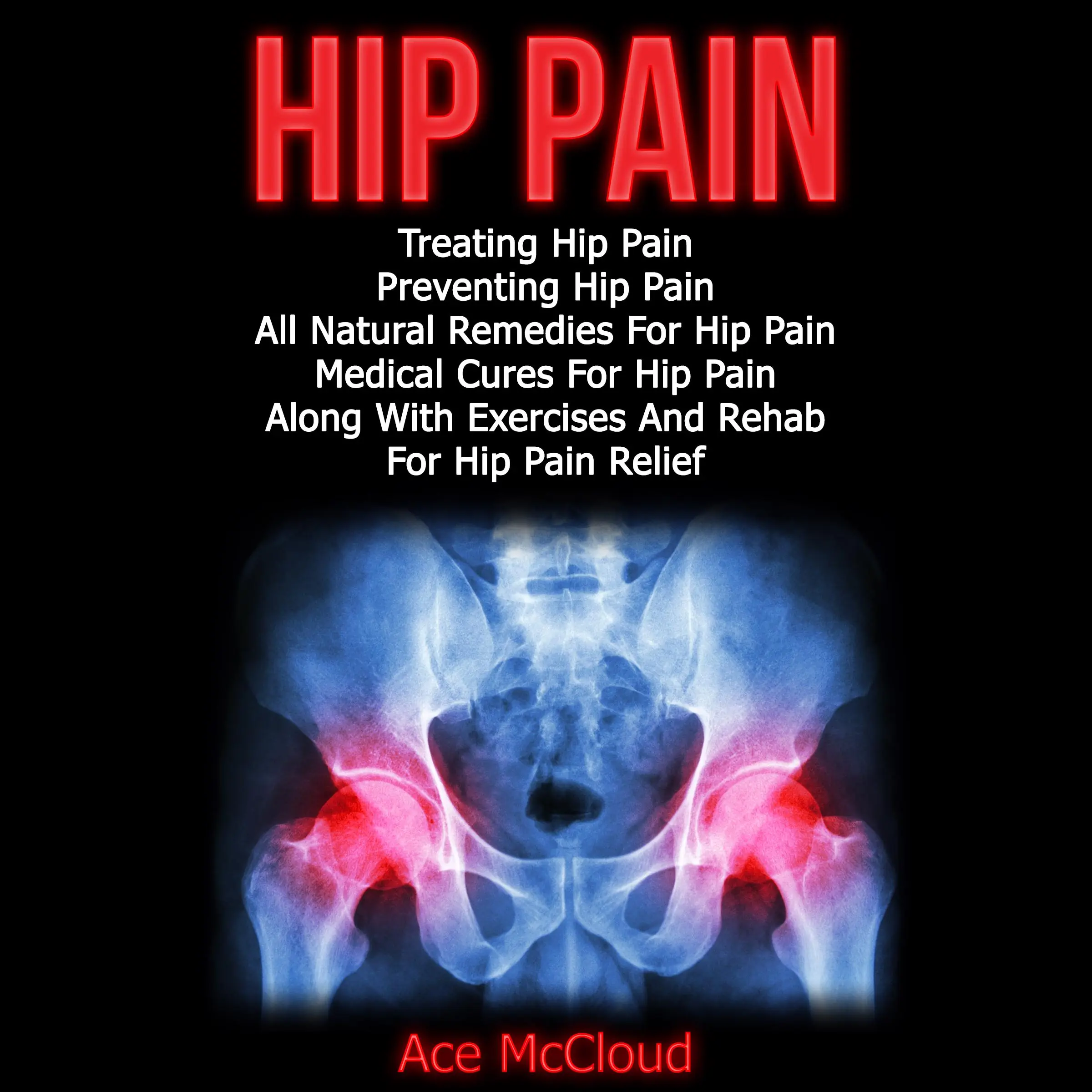 Hip Pain: Treating Hip Pain: Preventing Hip Pain, All Natural Remedies For Hip Pain, Medical Cures For Hip Pain, Along With Exercises And Rehab For Hip Pain Relief Audiobook by Ace McCloud