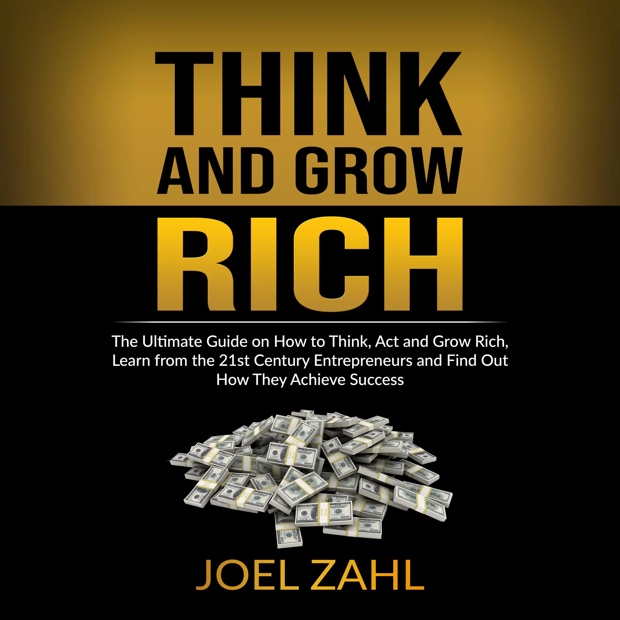 Think and Grow Rich: The Ultimate Guide on How to Think, Act and Grow Rich, Learn from the 21st Century Entrepreneurs and Find Out How They Achieve Success by ‌‌‌Joel Zahl.‌‌‌‌‌ Audiobook