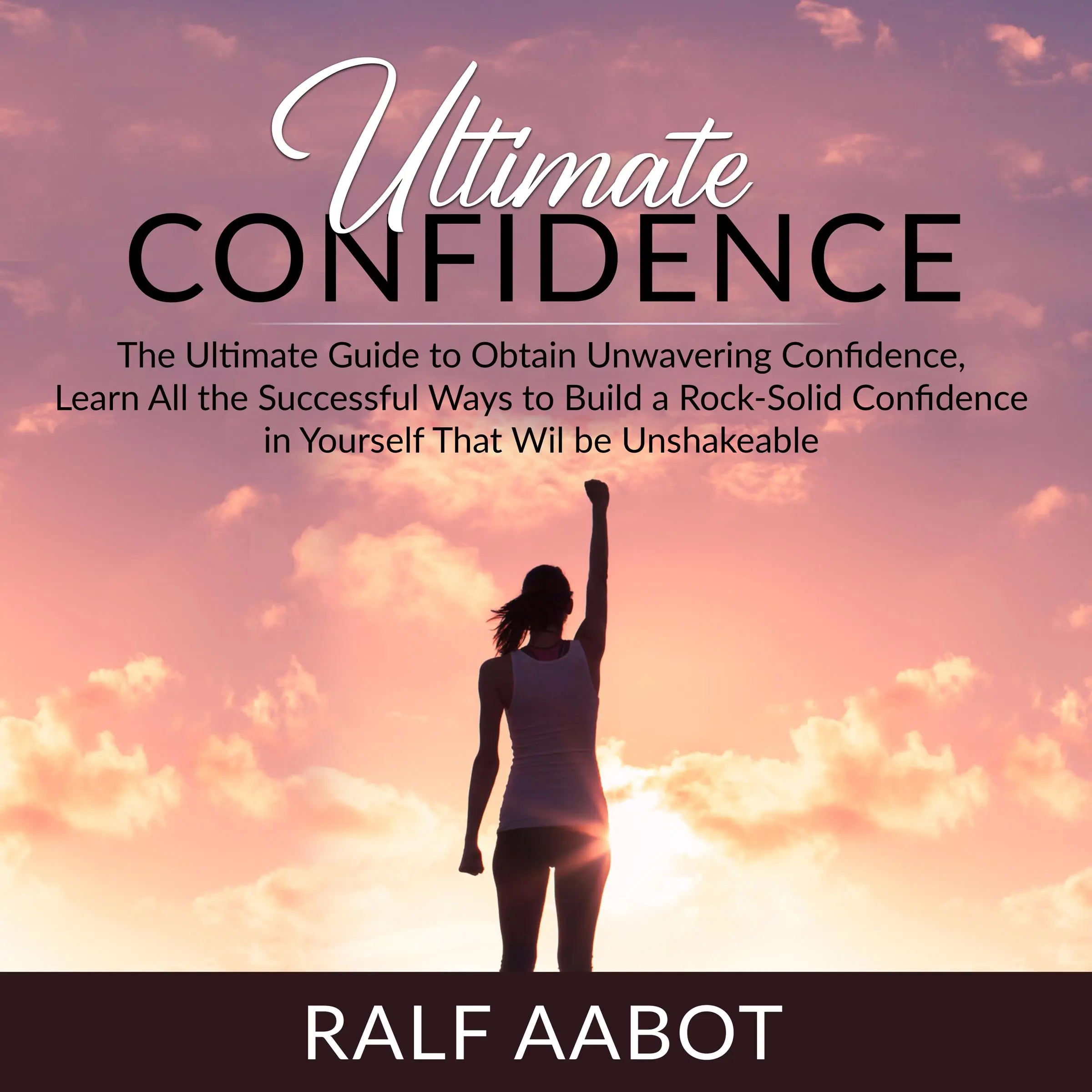 Ultimate Confidence: The Ultimate Guide to Obtain Unwavering Confidence, Learn All the Successful Ways to Build a Rock-Solid Confidence in Yourself That Will be Unshakeable Audiobook by Ralf Aabot