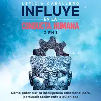 Influye en la conducta humana: 2 En 1: Cómo potenciar tu inteligencia emocional para persuadir fácilmente a quien sea Audiobook by Leticia Caballero