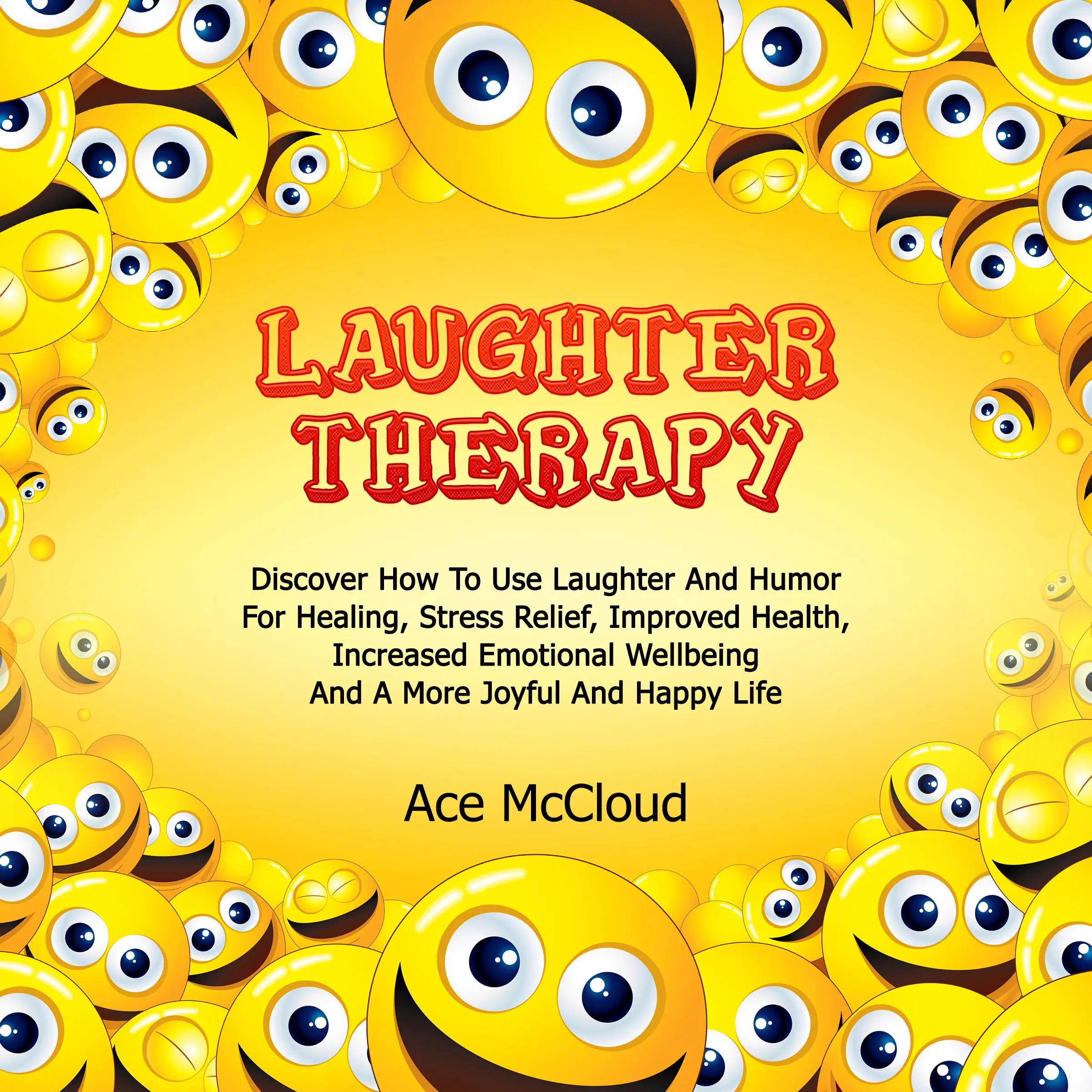 Laughter Therapy: Discover How To Use Laughter And Humor For Healing, Stress Relief, Improved Health, Increased Emotional Wellbeing And A More Joyful And Happy Life by Ace McCloud Audiobook