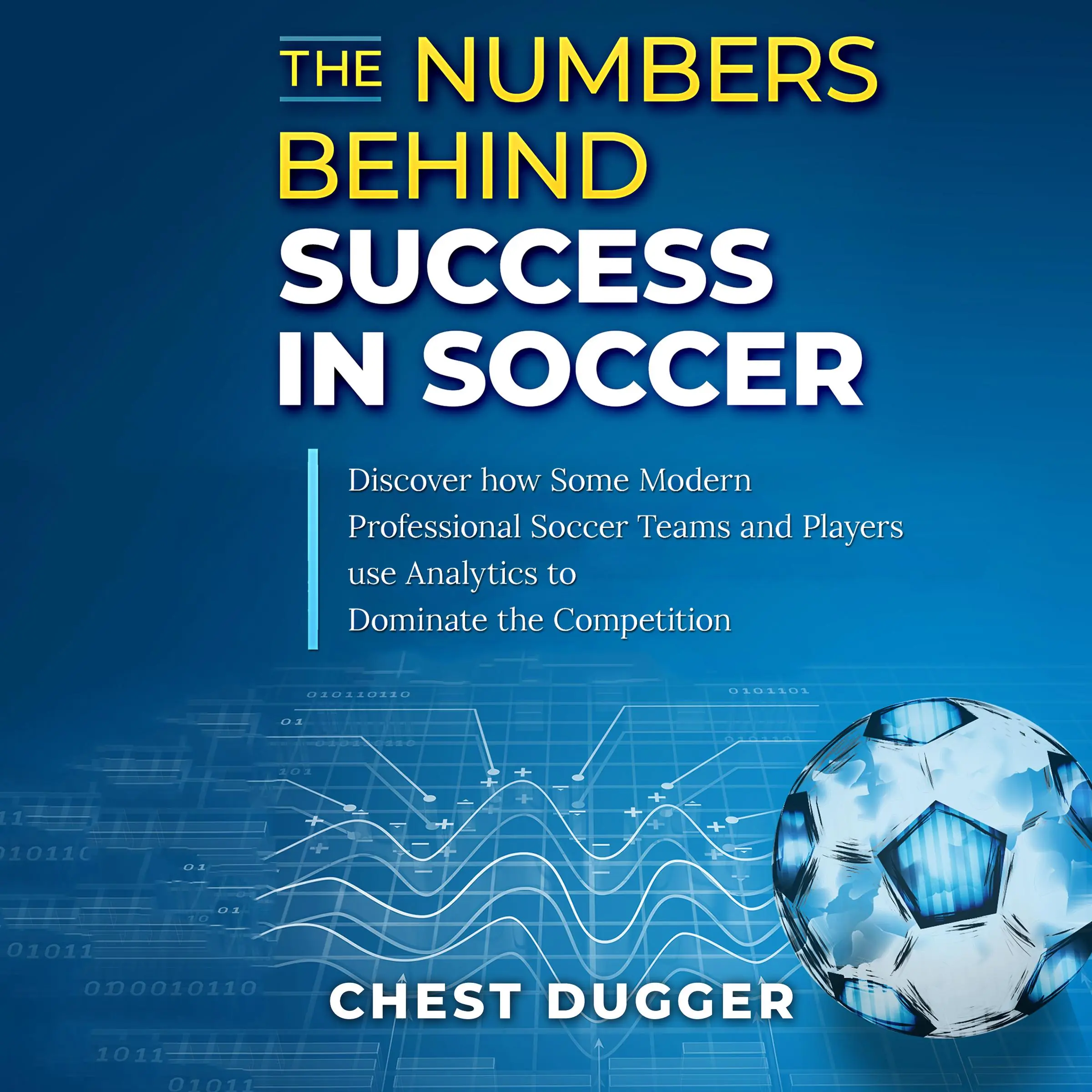 The Numbers Behind Success in Soccer: Discover how Some Modern Professional Soccer Teams and Players Use Analytics to Dominate the Competition Audiobook by Chest Dugger