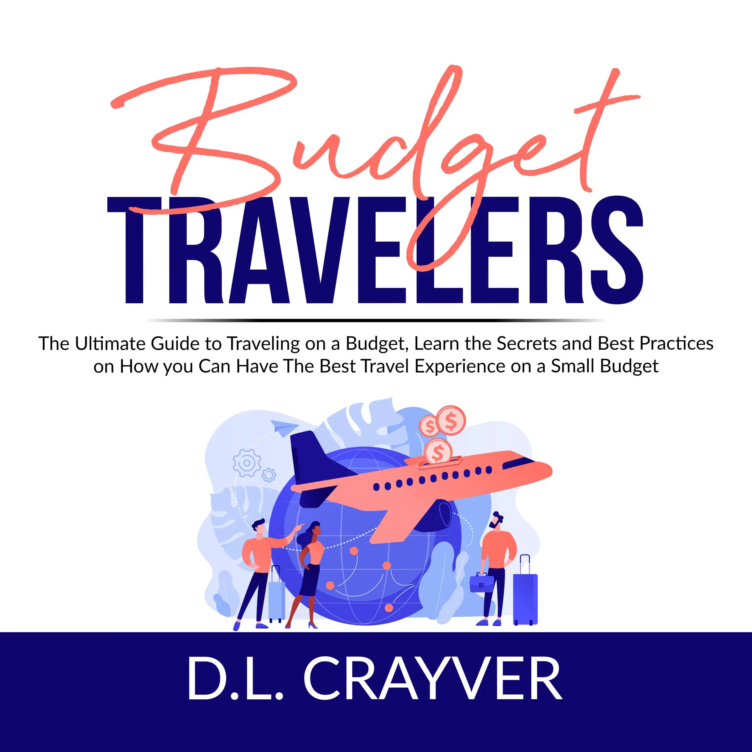 Budget Travelers: The Ultimate Guide to Traveling on a Budget, Learn the Secrets and Best Practices on How you Can Have The Best Travel Experience on a Small Budget by D.L. Crayver Audiobook