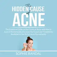 The Hidden Cause of Acne: the Essential Guide on the Cause of Acne and How to Cure it Permanently, Discover the Cause and Treatments Available to Get Rid of Acne Permanently Audiobook by Sophie Randal