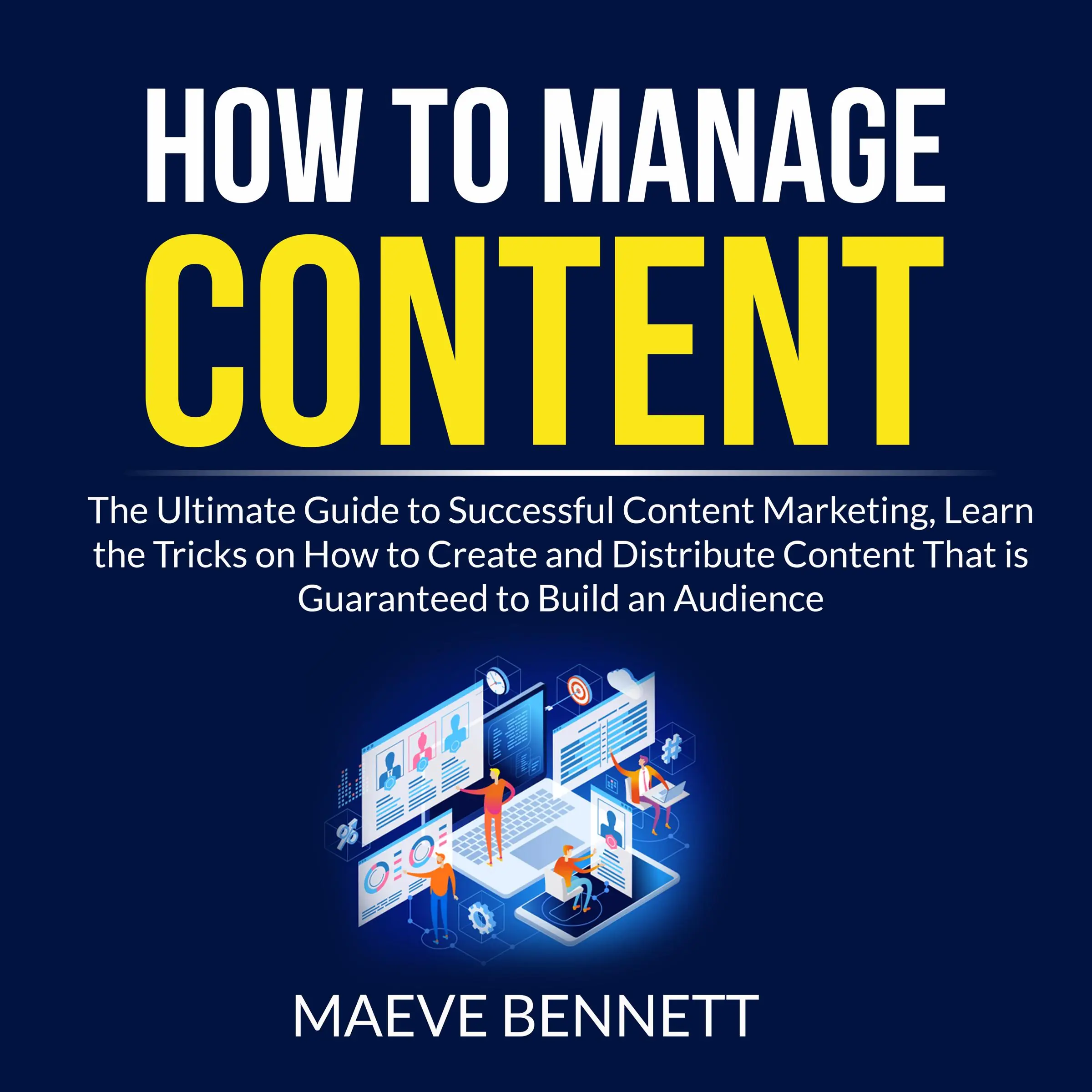 How to Manage Content: The Ultimate Guide to Successful Content Marketing, Learn the Tricks on How to Create and Distribute Content That is Guaranteed to Build an Audience Audiobook by Maeve Bennett