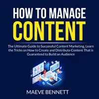 How to Manage Content: The Ultimate Guide to Successful Content Marketing, Learn the Tricks on How to Create and Distribute Content That is Guaranteed to Build an Audience Audiobook by Maeve Bennett