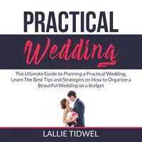 Practical Wedding: The Ultimate Guide to Planning a Practical Wedding, Learn The Best Tips and Strategies on How to Organize a Beautiful Wedding on a Budget Audiobook by Lallie Tidwel