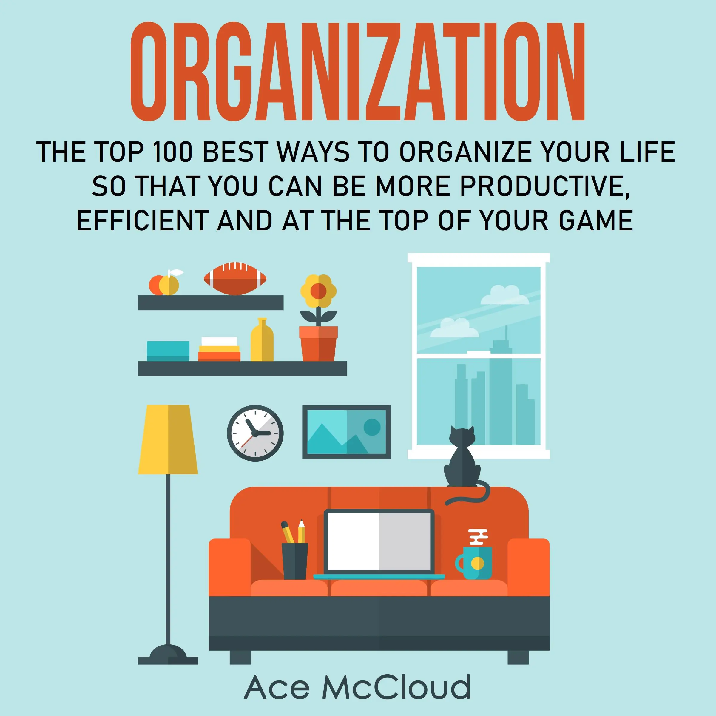 Organization: The Top 100 Best Ways To Organize Your Life So That You Can Be More Productive, Efficient and At The Top of Your Game by Ace McCloud